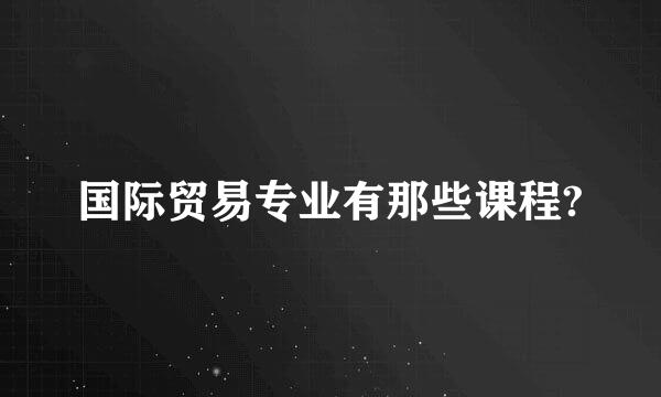 国际贸易专业有那些课程?