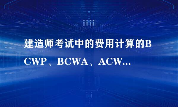 建造师考试中的费用计算的BCWP、BCWA、ACWP的英文解释？