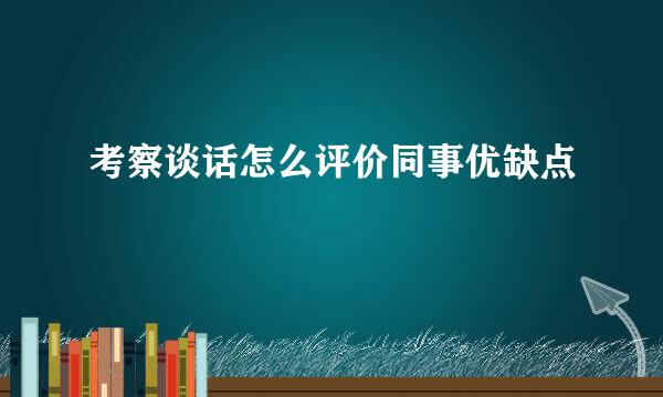 考察谈话怎么评价同事优缺点