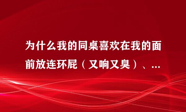 为什么我的同桌喜欢在我的面前放连环屁（又响又臭）、蔫儿屁、响屁、臭屁，臭死我了？