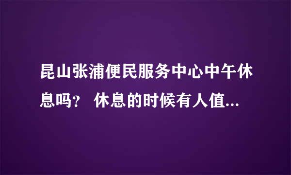 昆山张浦便民服务中心中午休息吗？ 休息的时候有人值班吗？？？ 我去拿身份证11.50左右？？