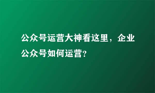 公众号运营大神看这里，企业公众号如何运营？