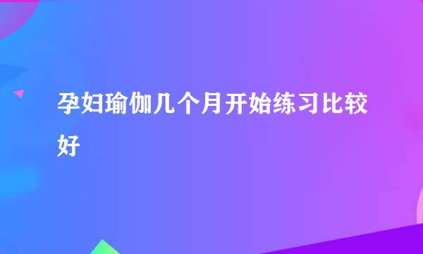 孕妇瑜伽几个月开始练习比较好