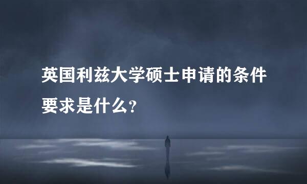 英国利兹大学硕士申请的条件要求是什么？