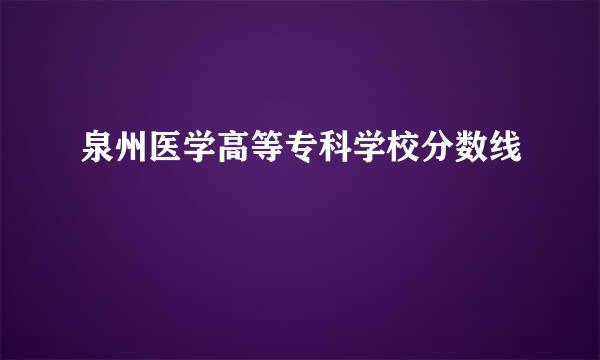 泉州医学高等专科学校分数线