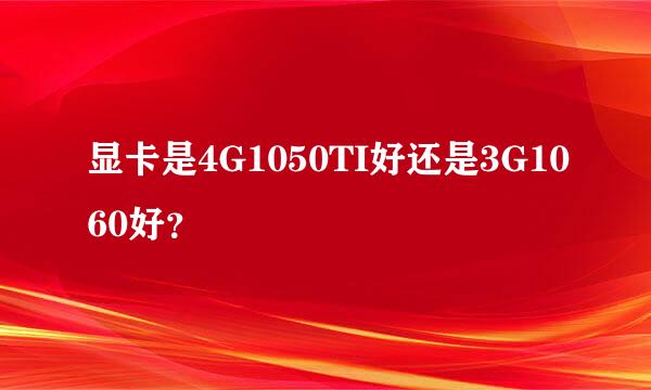 显卡是4G1050TI好还是3G1060好？