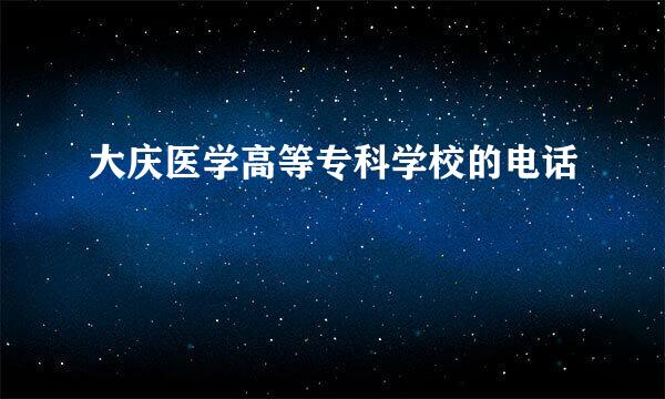 大庆医学高等专科学校的电话