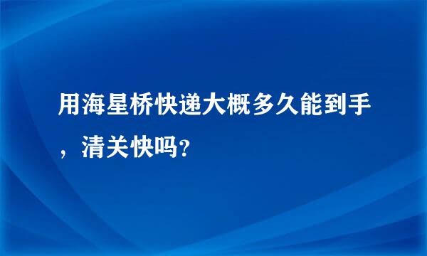 用海星桥快递大概多久能到手，清关快吗？