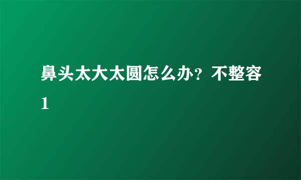 鼻头太大太圆怎么办？不整容1