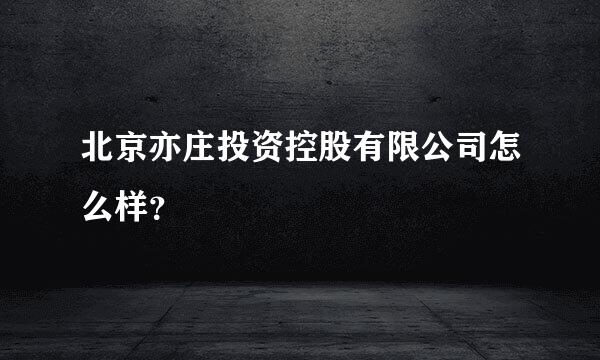 北京亦庄投资控股有限公司怎么样？