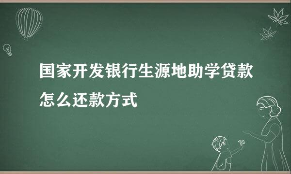 国家开发银行生源地助学贷款怎么还款方式