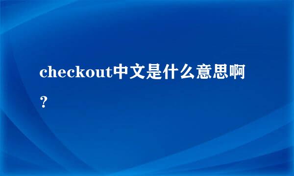 checkout中文是什么意思啊？