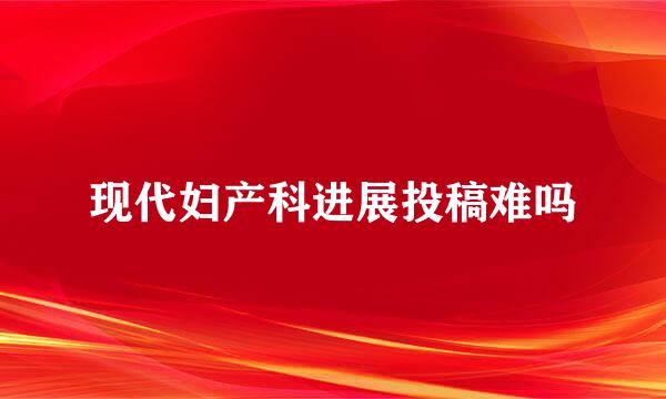 现代妇产科进展投稿难吗