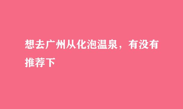 想去广州从化泡温泉，有没有推荐下