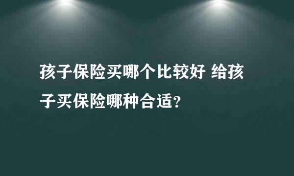 孩子保险买哪个比较好 给孩子买保险哪种合适？