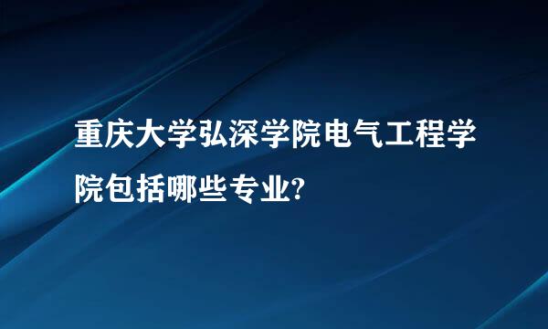 重庆大学弘深学院电气工程学院包括哪些专业?