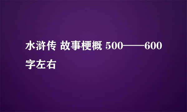 水浒传 故事梗概 500——600字左右