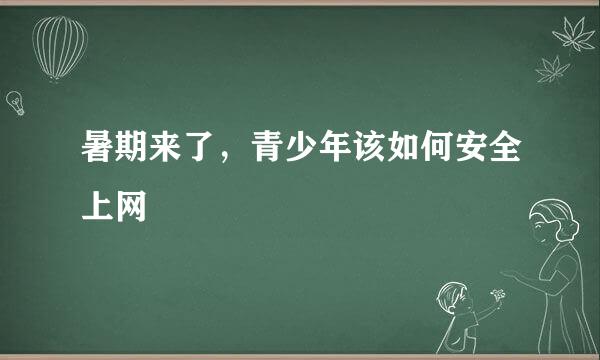 暑期来了，青少年该如何安全上网