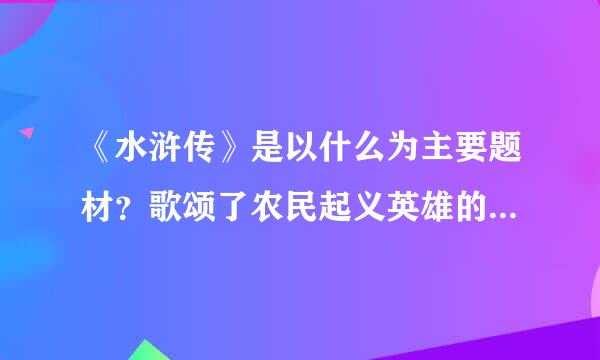 《水浒传》是以什么为主要题材？歌颂了农民起义英雄的什么精神？