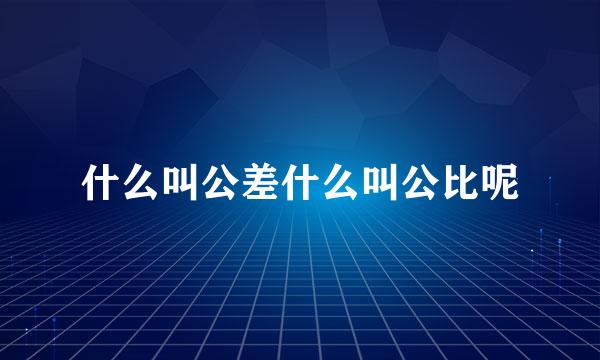 什么叫公差什么叫公比呢