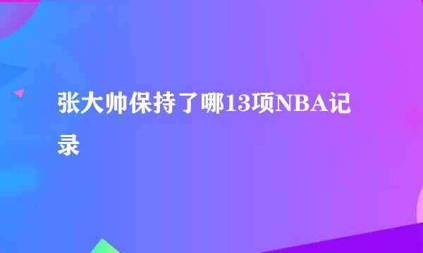 张大帅保持了哪13项NBA记录