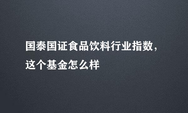 国泰国证食品饮料行业指数，这个基金怎么样