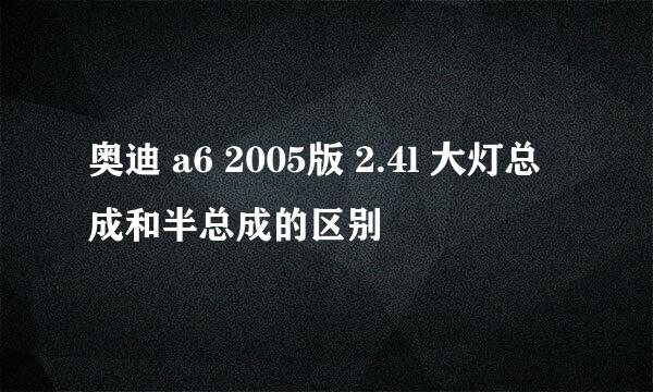 奥迪 a6 2005版 2.4l 大灯总成和半总成的区别