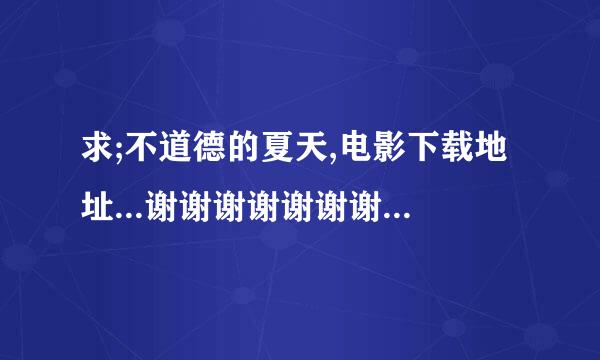 求;不道德的夏天,电影下载地址...谢谢谢谢谢谢谢谢谢谢谢.~~!~!~!~!~!~!~!