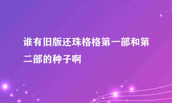 谁有旧版还珠格格第一部和第二部的种子啊