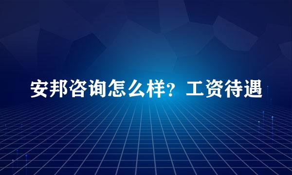 安邦咨询怎么样？工资待遇