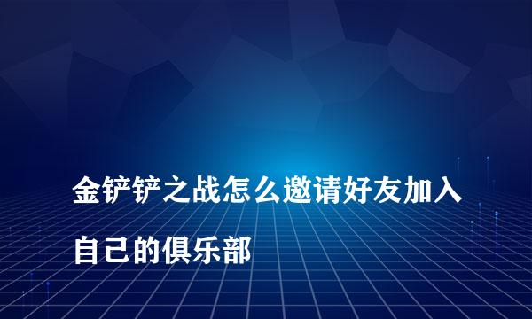 
金铲铲之战怎么邀请好友加入自己的俱乐部
