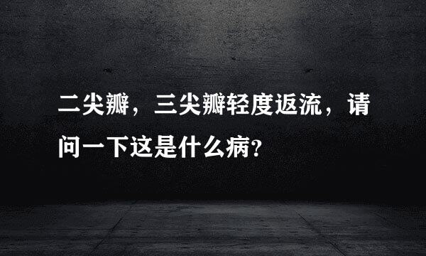 二尖瓣，三尖瓣轻度返流，请问一下这是什么病？