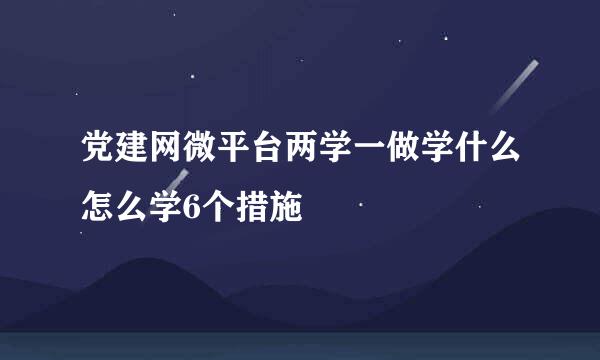 党建网微平台两学一做学什么怎么学6个措施