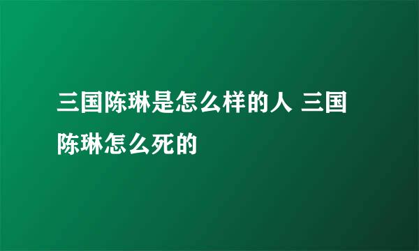 三国陈琳是怎么样的人 三国陈琳怎么死的