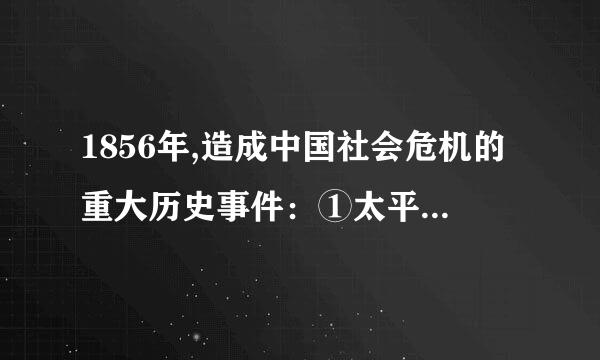 1856年,造成中国社会危机的重大历史事件：①太平天国北伐②天京变乱③第二次鸦片战争爆发④辛酉政变