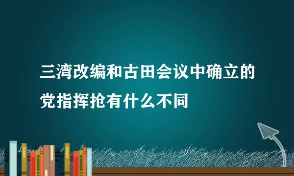 三湾改编和古田会议中确立的党指挥抢有什么不同