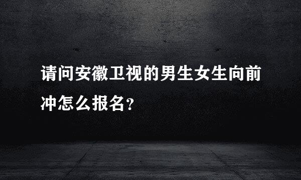 请问安徽卫视的男生女生向前冲怎么报名？