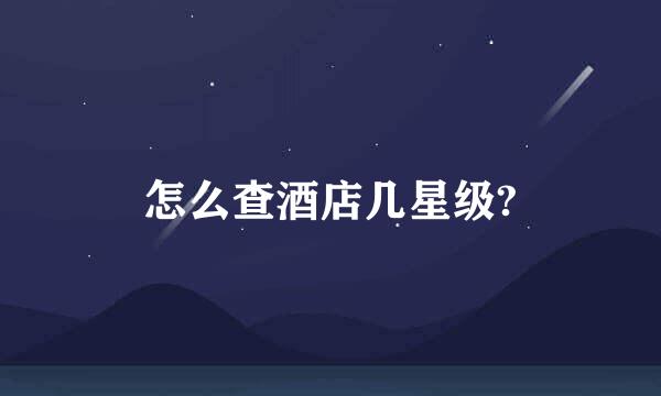 怎么查酒店几星级?