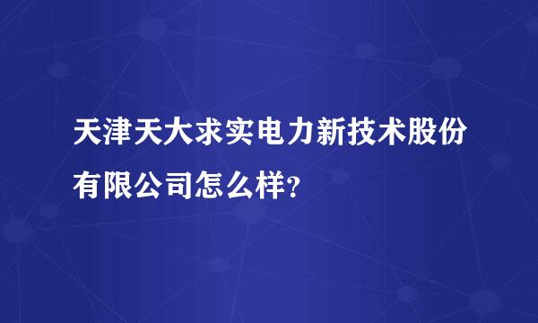 天津天大求实电力新技术股份有限公司怎么样？