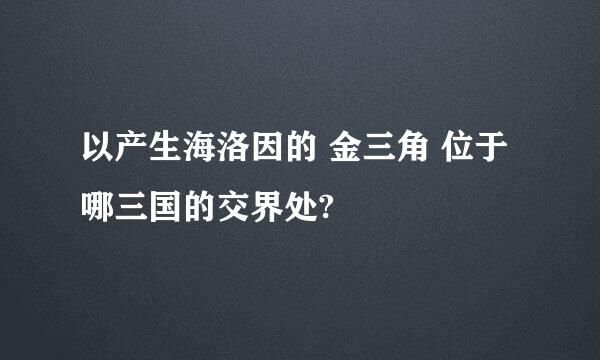 以产生海洛因的 金三角 位于哪三国的交界处?