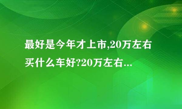 最好是今年才上市,20万左右买什么车好?20万左右车的排行榜?