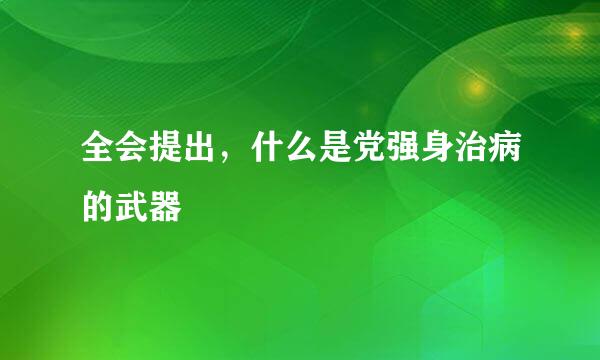 全会提出，什么是党强身治病的武器