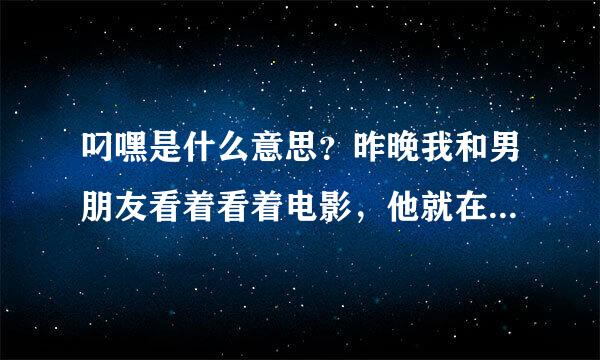 叼嘿是什么意思？昨晚我和男朋友看着看着电影，他就在我耳边说下次要叼嘿