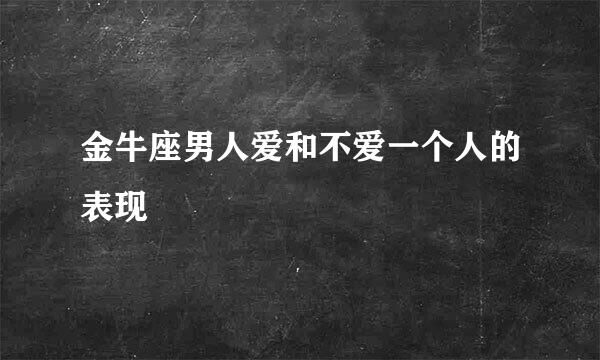 金牛座男人爱和不爱一个人的表现