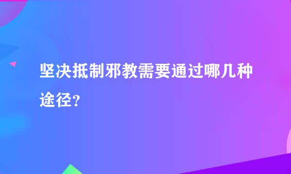 坚决抵制邪教需要通过哪几种途径？