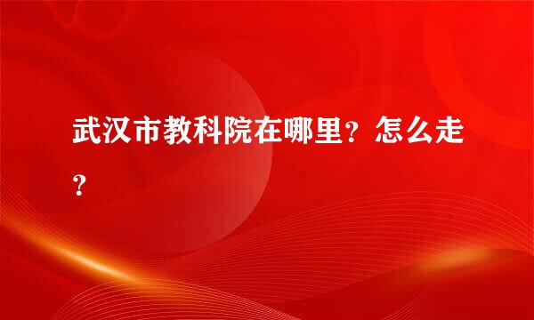 武汉市教科院在哪里？怎么走？