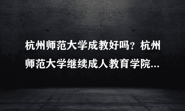 杭州师范大学成教好吗？杭州师范大学继续成人教育学院里怎么样？什么文凭