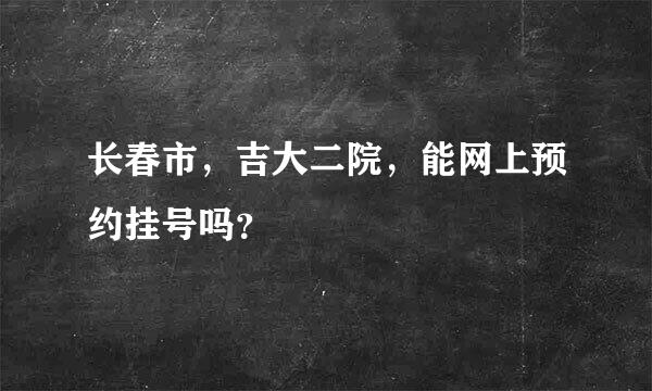 长春市，吉大二院，能网上预约挂号吗？