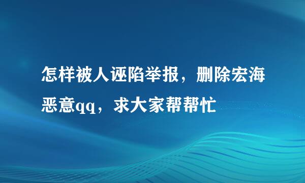 怎样被人诬陷举报，删除宏海恶意qq，求大家帮帮忙