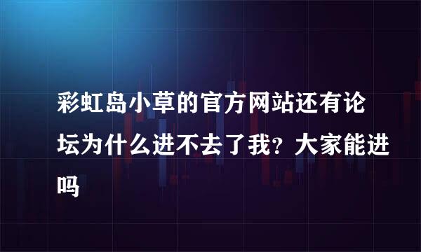 彩虹岛小草的官方网站还有论坛为什么进不去了我？大家能进吗